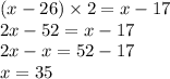 (x - 26) \times 2 = x - 17 \\ 2x - 52 = x - 17 \\ 2x - x = 52 - 17 \\ x = 35