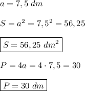 a=7,5 \ dmS=a^{2} =7,5^{2} =56,25boxed{S=56,25 \ dm^{2} }P=4a=4\cdot 7,5=30boxed{P=30 \ dm}