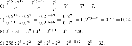 6)\ \dfrac{7^{15}:7^{12}}{7^2}=\dfrac{7^{15-12}}{7^2}=\dfrac{7^3}{7^2} = 7^{3-2}=7^1=7.7)\ \dfrac{0,2^{14}*0,2^9}{0,2^{15}*0,2^6}=\dfrac{0,2^{14+9}}{0,2^{15+6}}=\dfrac{0,2^{23}}{0,2^{21}} =0,2^{23-21}=0,2^2=0,04.8)\ 3^2*81=3^2*3^4=3^{2+4}=3^6=729.9)\ 256:2^5*2^2=2^8:2^5*2^2=2^{8-5+2}=2^5=32.