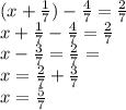 (x+ \frac{1}{7} )- \frac{4}{7} = \frac{2}{7} \\ x + \frac{1}{7} - \frac{4}{7} = \frac{2}{7} \\ x - \frac{3}{7} = \frac{2}{7} = \\ x = \frac{2}{7} + \frac{3}{7} \\ x = \frac{5}{7}