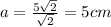 a = \frac{5 \sqrt{2} }{ \sqrt{2 } } = 5cm