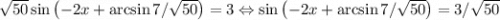 \sqrt{50}\sin\left(-2x+\arcsin 7/\sqrt{50}\right) = 3 \Leftrightarrow \sin\left(-2x+\arcsin 7/\sqrt{50}\right) = 3/\sqrt{50}