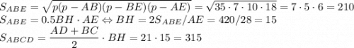 S_{ABE}=\sqrt{p(p-AB)(p-BE)(p-AE)}=\sqrt{35\cdot7\cdot10\cdot18}=7\cdot5\cdot6=210\\S_{ABE}=0.5BH\cdot AE \Leftrightarrow BH=2S_{ABE}/AE=420/28=15\\S_{ABCD}=\dfrac{AD+BC}{2}\cdot BH=21\cdot15=315