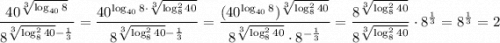 \dfrac{40^\sqrt[3]{\log_{40}8}}{8^\sqrt[3]{\log_{8}^240}-\frac{1}{3}}=\dfrac{40^{\log_{40}8\cdot \sqrt[3]{\log_{8}^240}}}{8^{\sqrt[3]{\log_{8}^240}-\frac{1}{3}}}=\dfrac{(40^{\log_{40}8})^{\sqrt[3]{\log_{8}^240}}}{8^{\sqrt[3]{\log_{8}^240}}\cdot 8^{-\frac{1}{3}}}=\dfrac{8^{\sqrt[3]{\log_{8}^240}}}{8^{\sqrt[3]{\log_{8}^240}}}\cdot 8^{\frac{1}{3}}=8^{\frac{1}{3}}=2