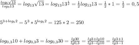 \frac{log_6\sqrt{13}}{log_613}=log_{13}\sqrt{13}=log_{13}13^{\frac{1}{2}}=\frac{1}{2}log_{13}13=\frac{1}{2}*1=\frac{1}{2}=0,55^{3+log_52}=5^3*5^{log_52}=125*2=250log_{0,3}10+log_{0,3}3=log_{0,3}30=\frac{lg30}{lg0,3}=\frac{lg3+lg10}{lg3-lg10}=\frac{lg3+1}{lg3-1}