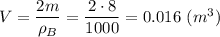 V = \dfrac{2m}{\rho_B} = \dfrac{2\cdot 8}{1000} = 0.016~(m^3)