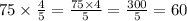 75 \times \frac{4}{5 } = \frac{75 \times 4}{5} = \frac{300}{5} = 60