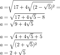 a = \sqrt[]{17 + 4 \sqrt{(2 - \sqrt{5} )} {}^{2} } = \\ a = \sqrt{17 + 4 \sqrt{5} - 8} \\ a = \sqrt{9 + 4 \sqrt{5} } \\ \\ a = \sqrt{4 + 4 \sqrt{5} + 5 } \\ a = \sqrt{(2 + \sqrt{5}) {}^{2} } \\ a = 2 + \sqrt{5}