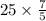 25 \times \frac{7}{5}