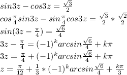 sin3z-cos3z=\frac{\sqrt{3} }{2} \\cos\frac{\pi}{4} sin3z-sin\frac{\pi}{4} cos3z=\frac{\sqrt{3} }{2}*\frac{\sqrt{2} }{2}\\sin(3z-\frac{\pi}{4})=\frac{\sqrt{6} }{4}\\3z-\frac{\pi}{4}=(-1)^{k}arcsin\frac{\sqrt{6} }{4}+k\pi \\3z=\frac{\pi}{4}+(-1)^{k}arcsin\frac{\sqrt{6} }{4}+k\pi\\z=\frac{\pi}{12}+\frac{1}{3} *(-1)^{k}arcsin\frac{\sqrt{6} }{4}+\frac{k\pi}{3}