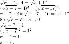 \sqrt{x-7} +4=\sqrt{x+17} \\(\sqrt{x-7} +4)^2=(\sqrt{x+17})^2\\x-7+8*\sqrt{x-7}+16=x+17\\8*\sqrt{x-7} =8\ |:8\\\sqrt{x-7}=1\\(\sqrt{x-7})^2=1^2\\x-7=1\\x=8\ .\\
