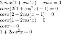 2cos x (1+cos ^{2} x) -cos x = 0\\cos x (2(1+cos^{2} x)-1)=0\\cosx(2+2cos^{2} x - 1)= 0\\cosx(1+2cos^{2} x)=0\\cosx=0\\1+2cos ^{2} x = 0\\