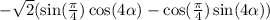 - \sqrt{2} ( \sin( \frac{\pi}{4} ) \cos(4 \alpha ) - \cos( \frac{\pi}{4} ) \sin(4 \alpha ) )