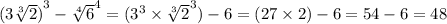 {(3 \sqrt[3]{2}) }^{3} - { \sqrt[4]{6} }^{4} = ( {3}^{3} \times \sqrt[3]{2}^{3} ) - 6 = (27 \times 2) - 6 = 54 - 6 = 48