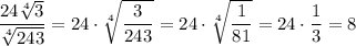 \dfrac{24\sqrt[4]{3} }{\sqrt[4]{243}}=24\cdot\sqrt[4]{\dfrac{3}{243}} =24\cdot\sqrt[4]{\dfrac{1}{81}} =24\cdot\dfrac{1}{3}=8
