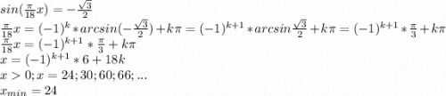 sin(\frac{\pi }{18} x)=-\frac{\sqrt{3} }{2}\\\frac{\pi }{18} x=(-1)^{k}*arcsin(-\frac{\sqrt{3} }{2})+k\pi=(-1)^{k+1}*arcsin\frac{\sqrt{3} }{2}+k\pi=(-1)^{k+1}*\frac{\pi}{3}+k\pi\\\frac{\pi }{18} x=(-1)^{k+1}*\frac{\pi}{3}+k\pi\\x=(-1)^{k+1}*6+18k\\x0; x=24; 30; 60; 66;...\\x_{min} =24