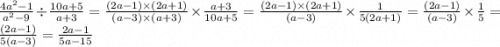 \frac{ {4a}^{2} - 1 }{ {a}^{2} - 9 } \div \frac{10a + 5}{a + 3} = \frac{(2a - 1) \times (2a + 1)}{(a - 3) \times (a + 3)} \times \frac{a + 3}{10a + 5} = \frac{(2a - 1) \times (2a + 1)}{(a - 3)} \times \frac{1}{5(2a + 1)} = \frac{(2a - 1)}{(a - 3)} \times \frac{1}{5} = \frac{(2a - 1)}{5(a - 3)} = \frac{2a - 1}{5a - 15}