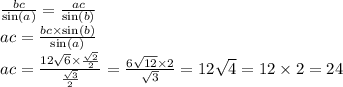 \frac{bc}{ \sin(a) } = \frac{ac}{ \sin(b) } \\ ac = \frac{bc \times \sin(b) }{ \sin(a) } \\ ac = \frac{12 \sqrt{6} \times \frac{ \sqrt{2} }{2} }{ { \frac{ \sqrt{3} }{2} } } = \frac{6 \sqrt{12} \times 2 }{ \sqrt{3} } = 12 \sqrt{4} = 12 \times 2 = 24