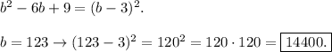 b^2-6b+9=(b-3)^2.b=123\rightarrow(123-3)^2=120^2=120\cdot120=\boxed{14400.}