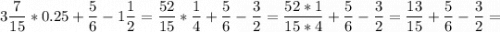 \displaystyle 3\frac{7}{15} *0.25+\frac{5}{6} -1\frac{1}{2} =\frac{52}{15} *\frac{1}{4} +\frac{5}{6} -\frac{3}{2} =\frac{52*1}{15*4} +\frac{5}{6} -\frac{3}{2}=\frac{13}{15} +\frac{5}{6} -\frac{3}{2}=