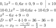 0,1x^2-0,6x+0,9=0 \: \: \:\Big | \times 10 \\10 {\cdot}0{,}1x^2-10 {\cdot}0{,}6x+10 {\cdot}0{,}9=0 \\ x^2 - 6x+9=0\\ D = {6}^{2} - 4 {\cdot}1 {\cdot}9 = 36 - 36 = 0\\ x_{1} = x_{2} = \frac{ - ( - 6)}{2} = \frac{6}{2} = 3