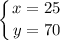 \displaystyle \left \{ {{x=25} \atop {y=70}} \right.