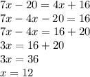 7x - 20 = 4x + 16 \\ 7x - 4x - 20 = 16 \\ 7x - 4x = 16 + 20 \\ 3x = 16 + 20 \\ 3x = 36 \\ x = 12