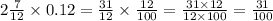 2 \frac{7}{12} \times 0.12 =\frac{31}{12} \times \frac{12}{100} = \frac{31 \times 12}{12 \times 100} = \frac{31}{100}