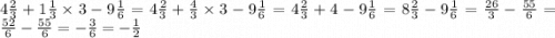 4 \frac{2}{3} + 1 \frac{1}{3} \times 3 - 9 \frac{1}{6} = 4 \frac{2}{3} + \frac{4}{3} \times 3 - 9 \frac{1}{6} = 4 \frac{2}{3} + 4 - 9 \frac{1}{6} = 8 \frac{2}{3} - 9 \frac{1}{6} = \frac{26}{3} - \frac{55}{6} = \frac{52}{6} - \frac{55}{6} = - \frac{3}{6} = - \frac{1}{2}