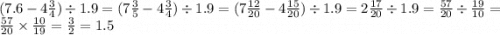 (7.6 - 4 \frac{3}{4}) \div 1.9 = (7 \frac{3}{5} - 4 \frac{3}{4}) \div 1.9 = (7 \frac{12}{20} - 4 \frac{15}{20}) \div 1.9 = 2 \frac{17}{20} \div 1.9 = \frac{57}{20} \div \frac{19}{10} = \frac{57}{20} \times \frac{10}{19} = \frac{3}{2} = 1.5