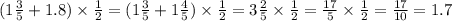 (1 \frac{3}{5} + 1.8) \times \frac{1}{2} = (1 \frac{3}{5} + 1\frac{4}{5} ) \times \frac{1}{2} = 3 \frac{2}{5} \times \frac{1}{2} = \frac{17}{5} \times \frac{1}{2} = \frac{17}{10} = 1.7