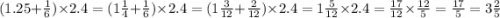 (1.25 + \frac{1}{6} ) \times 2.4 = (1 \frac{1}{4} + \frac{1}{6}) \times 2.4 = (1 \frac{3}{12} + \frac{2}{12}) \times 2.4 = 1 \frac{5}{12} \times 2.4 = \frac{17}{12} \times \frac{12}{5} = \frac{17}{5} = 3 \frac{2}{5}