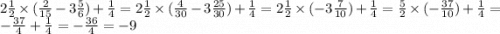 2 \frac{1}{2} \times ( \frac{2}{15} - 3 \frac{5}{6}) + \frac{1}{4} = 2 \frac{1}{2} \times ( \frac{4}{30} - 3 \frac{25}{30}) + \frac{1}{4} = 2 \frac{1}{2} \times ( - 3 \frac{7}{10}) + \frac{1}{4} = \frac{5}{2} \times ( - \frac{37}{10}) + \frac{1}{4} = - \frac{37}{4} + \frac{1}{4} = - \frac{36}{4} = -9