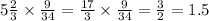 5 \frac{2}{3} \times \frac{9}{34} = \frac{17}{3} \times \frac{9}{34} = \frac{3}{2} = 1.5