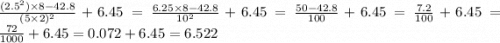 \frac{( {2.5}^{2}) \times 8 - 42.8 }{( {5 \times 2})^{2} } + 6.45 = \frac{6.25 \times 8 - 42.8}{ {10}^{2} } + 6.45 = \frac{50 - 42.8}{100} + 6.45 = \frac{7.2}{100} + 6.45 = \frac{72}{1000} + 6.45 = 0.072 + 6.45 = 6.522