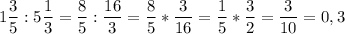 \displaystyle 1\frac{3}{5} : 5\frac{1}{3} =\frac{8}{5} :\frac{16}{3} = \frac{8}{5} *\frac{3}{16} = \frac{1}{5} *\frac{3}{2} =\frac{3}{10} =0,3