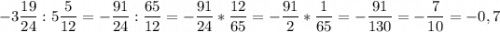 \displaystyle -3 \frac{19}{24 } :5\frac{5}{12}= -\frac{91}{24} :\frac{65}{12} = -\frac{91}{24} *\frac{12}{65} =-\frac{91}{2} *\frac{1}{65}=-\frac{91}{130}=-\frac{7}{10} =-0,7