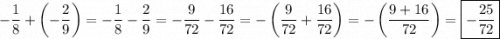 \displaystyle\[-\frac{1}{8}+\left({-\frac{2}{9}}\right)=-\frac{1}{8}-\frac{2}{9}=-\frac{9}{{72}}-\frac{{16}}{{72}}=-\left({\frac{9}{{72}}+\frac{{16}}{{72}}}\right)=-\left({\frac{{9+16}}{{72}}}\right)=\boxed{-\frac{{25}}{{72}}}\]