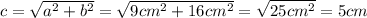 c = \sqrt{a^2 + b^2} = \sqrt{9cm^2 + 16cm^2} = \sqrt{25cm^2} = 5cm