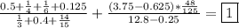 \frac{0.5+\frac{1}{4}+\frac{1}{6}+0.125 }{\frac{1}{3}+0.4+\frac{14}{15} } +\frac{(3.75-0.625)*\frac{48}{125} }{12.8-0.25}=\boxed{1}