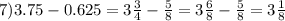 7) 3.75-0.625=3\frac{3}{4}-\frac{5}{8}=3\frac{6}{8}-\frac{5}{8}=3\frac{1}{8}
