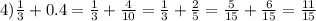 4)\frac{1}{3}+0.4=\frac{1}{3}+\frac{4}{10}=\frac{1}{3}+ \frac{2}{5}=\frac{5}{15}+ \frac{6}{15} =\frac{11}{15}