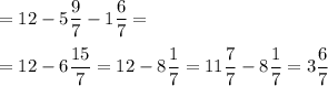 \displaystyle =12-5\frac{9}{7} -1\frac{6}{7} ==12-6\frac{15}{7} =12-8\frac{1}{7} =11\frac{7}{7} -8\frac{1}{7} =3\frac{6}{7}