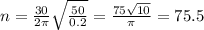 n = \frac{30}{2\pi} \sqrt{ \frac{50}{0.2} } = \frac{75 \sqrt{10} }{\pi} = 75.5