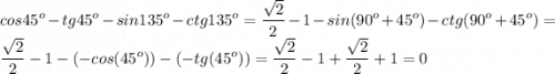 \displaystyle cos45^{o}-tg45^{o}-sin135^{o}-ctg135^{o}=\frac{\sqrt{2} }{2}-1-sin(90^{o}+45^{o})-ctg(90^{o}+45^{o})=\frac{\sqrt{2} }{2}-1 -(-cos(45^{o}))-(-tg(45^{o}))=\frac{\sqrt{2} }{2}-1+\frac{\sqrt{2} }{2}+1=0