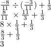 \frac{ - 8}{11} \div (\frac{ - 3}{11} ) + \frac{1}{3} \\ \frac{8}{11} \ \times \frac{11}{3} + \frac{1}{3} \\ 8 \times \frac{1}{3} + \frac{1}{3} \\ \frac{8}{3} + \frac{1}{3} \\ 3