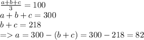 \frac{a+b+c}{3} =100\\a+b+c=300\\b+c=218\\= a=300-(b+c)=300-218=82