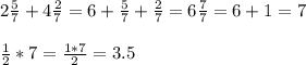 2\frac{5}{7}+4\frac{2}{7}=6+\frac{5}{7} +\frac{2}{7}=6\frac{7}{7}=6+1=7frac{1}{2}*7=\frac{1*7}{2}=3.5