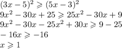 (3x - 5)^{2} \geqslant (5x - 3)^{2} \\ 9 {x}^{2} - 30x + 25 \geqslant 25 {x}^{2} - 30x + 9 \\ 9 {x}^{2} - 30x - 25 {x}^{2} + 30x \geqslant 9 - 25 \\ - 16x \geqslant - 16 \\ x \geqslant 1
