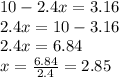 10 - 2.4x = 3.16 \\ 2.4x = 10 - 3.16 \\ 2.4x = 6.84 \\ x = \frac{6.84}{2.4} = 2.85